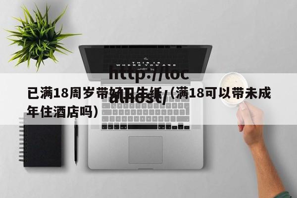 已满18周岁带好卫生纸（满18可以带未成年住酒店吗）