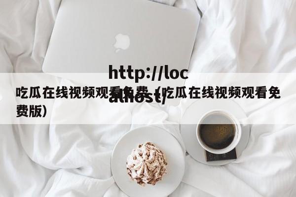 吃瓜在线视频观看免费（吃瓜在线视频观看免费版）