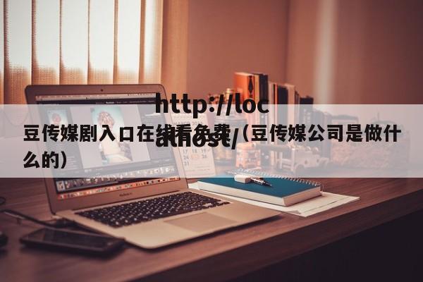 豆传媒剧入口在线看免费（豆传媒公司是做什么的）