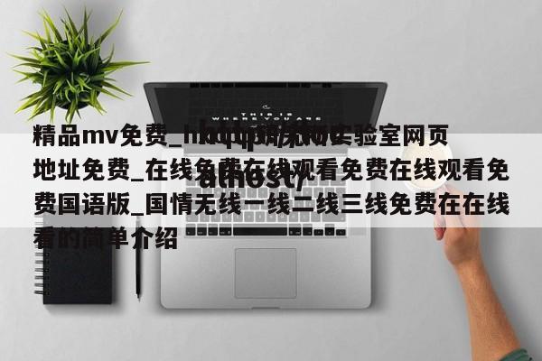 精品mv免费_hxcpp研究所实验室网页地址免费_在线免费在线观看免费在线观看免费国语版_国情无线一线二线三线免费在在线看的简单介绍