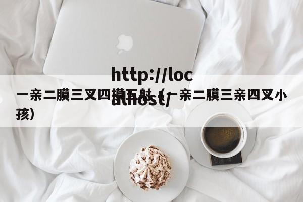 一亲二膜三叉四摸五射（一亲二膜三亲四叉小孩）